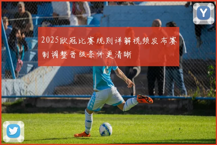 2025欧冠比赛规则详解视频发布赛制调整晋级条件更清晰