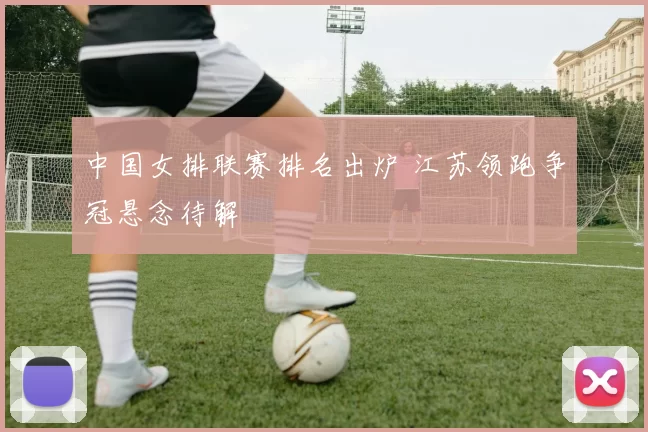 中国女排联赛排名出炉 江苏领跑争冠悬念待解