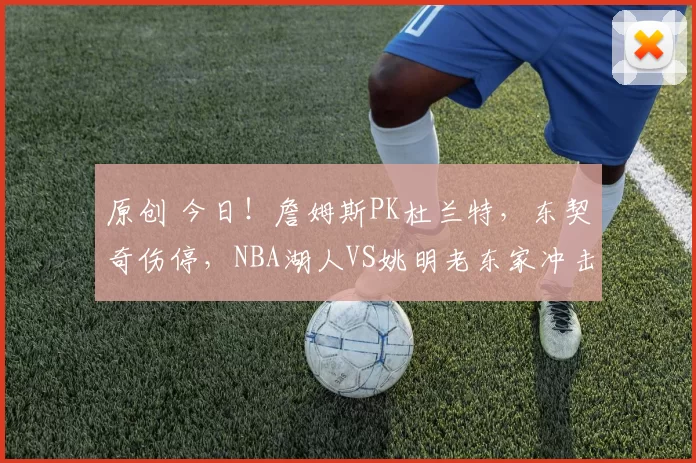 原创 今日！詹姆斯PK杜兰特，东契奇伤停，NBA湖人VS姚明老东家冲击赛点，CCTV5不转，多家平台直播