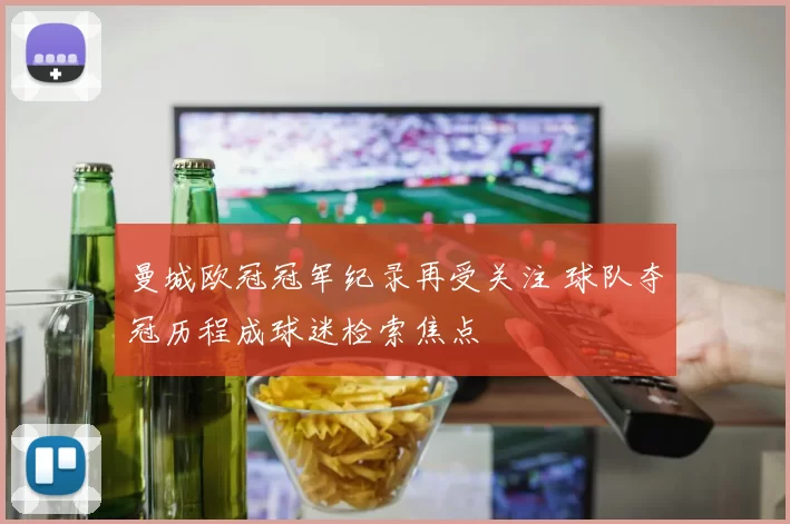 曼城欧冠冠军纪录再受关注 球队夺冠历程成球迷检索焦点