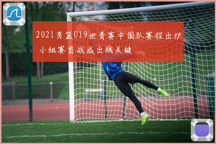 2021男篮U19世青赛中国队赛程出炉 小组赛首战成出线关键