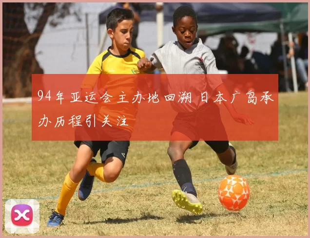 94年亚运会主办地回溯 日本广岛承办历程引关注