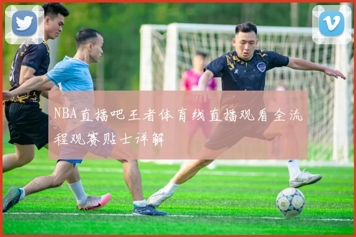 NBA直播吧王者体育线直播观看全流程观赛贴士详解