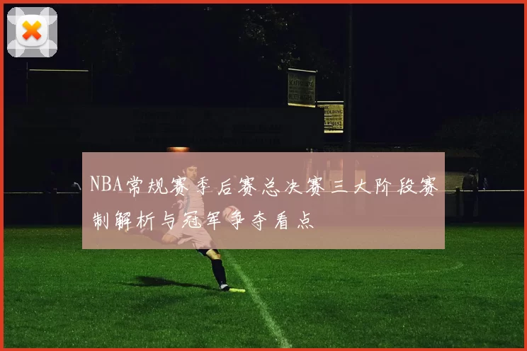 NBA常规赛季后赛总决赛三大阶段赛制解析与冠军争夺看点