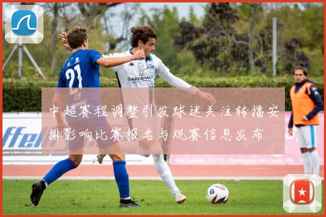 中超赛程调整引发球迷关注转播安排影响比赛报名与观赛信息发布