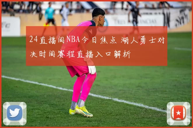 24直播间NBA今日焦点 湖人勇士对决时间赛程直播入口解析