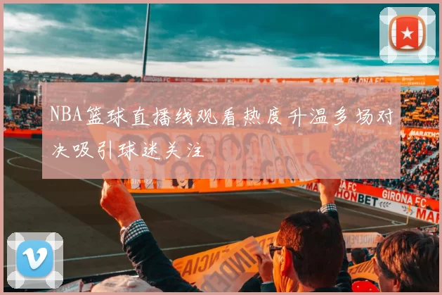 NBA篮球直播线观看热度升温多场对决吸引球迷关注