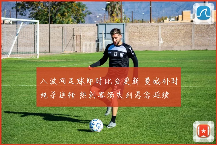 八波网足球即时比分更新 曼城补时绝杀逆转 热刺客场失利悬念延续