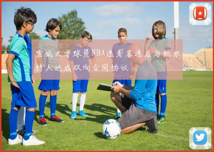 雪城大学球员NBA选秀落选后与凯尔特人达成双向合同协议