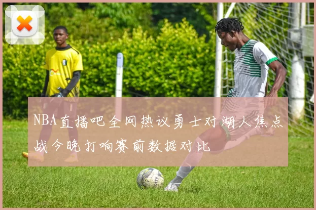 NBA直播吧全网热议勇士对湖人焦点战今晚打响赛前数据对比