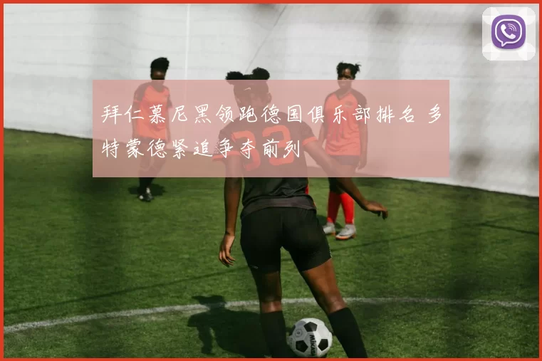 拜仁慕尼黑领跑德国俱乐部排名 多特蒙德紧追争夺前列