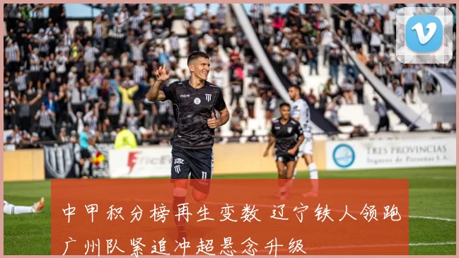 中甲积分榜再生变数 辽宁铁人领跑广州队紧追冲超悬念升级