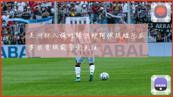 美洲杯八强对阵出炉阿根廷碰厄瓜多尔晋级前景受关注