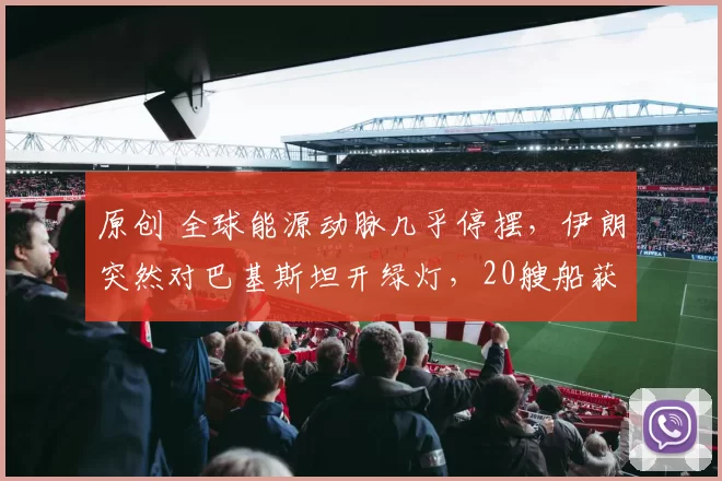 原创 全球能源动脉几乎停摆，伊朗突然对巴基斯坦开绿灯，20艘船获准通过霍尔木兹海峡