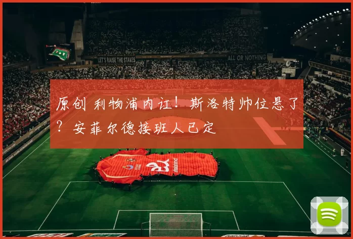 原创 利物浦内讧！斯洛特帅位悬了？安菲尔德接班人已定