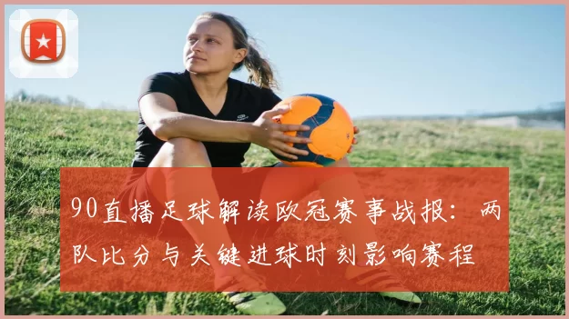 90直播足球解读欧冠赛事战报：两队比分与关键进球时刻影响赛程
