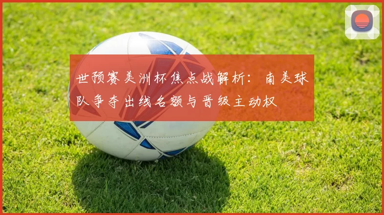 世预赛美洲杯焦点战解析：南美球队争夺出线名额与晋级主动权