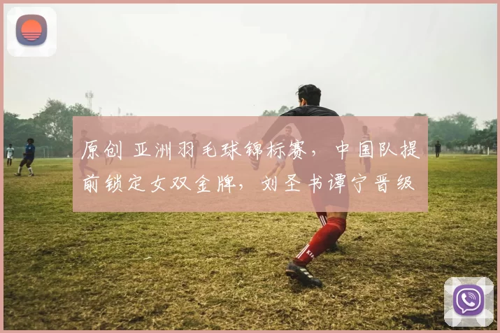 原创 亚洲羽毛球锦标赛，中国队提前锁定女双金牌，刘圣书谭宁晋级决赛