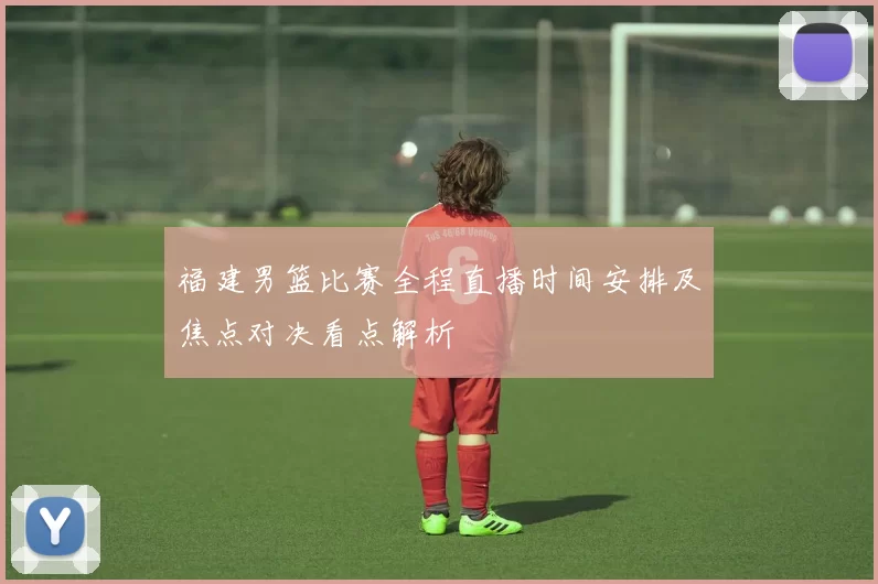 福建男篮比赛全程直播时间安排及焦点对决看点解析